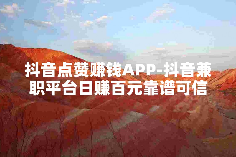抖音点赞赚钱APP-抖音兼职平台日赚百元靠谱可信吗