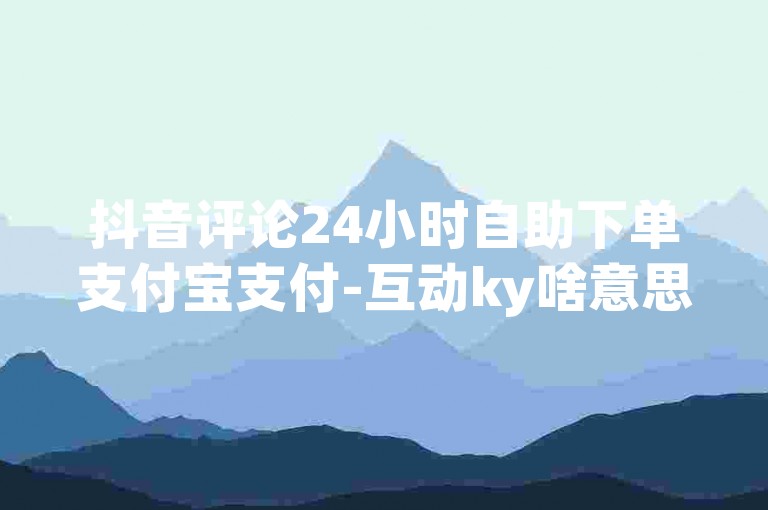 抖音评论24小时自助下单支付宝支付-互动ky啥意思