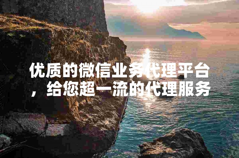 优质的微信业务代理平台，给您超一流的代理服务体验