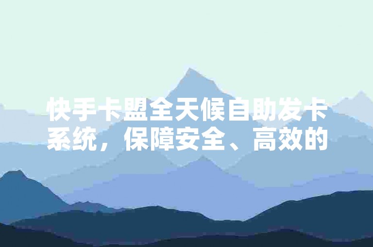 快手卡盟全天候自助发卡系统，保障安全、高效的卡片交易0.1元起-小黑龙马山科技有限责任公司