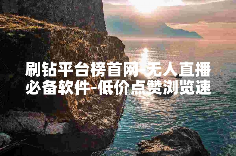 刷钻平台榜首网-无人直播必备软件-低价点赞浏览速刷