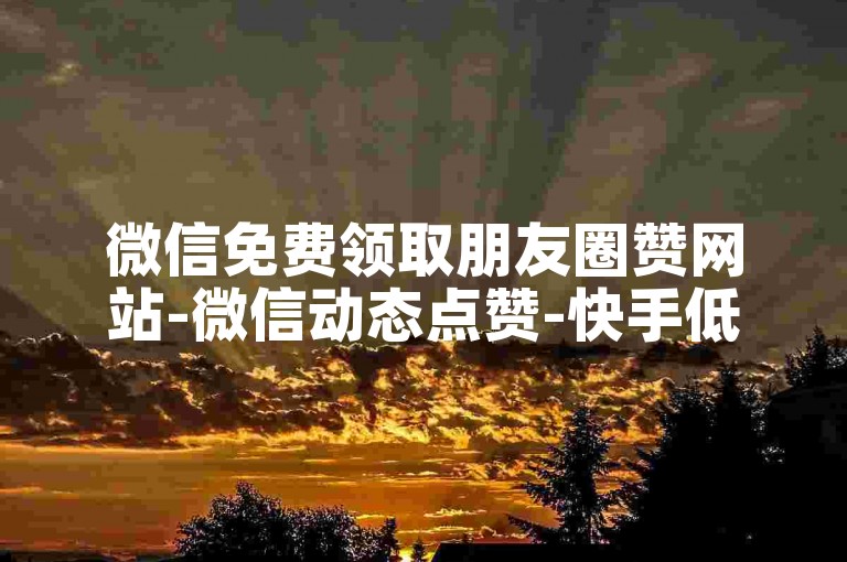 微信免费领取朋友圈赞网站-微信动态点赞-快手低价二十四小时下单平台-wx账号交易网