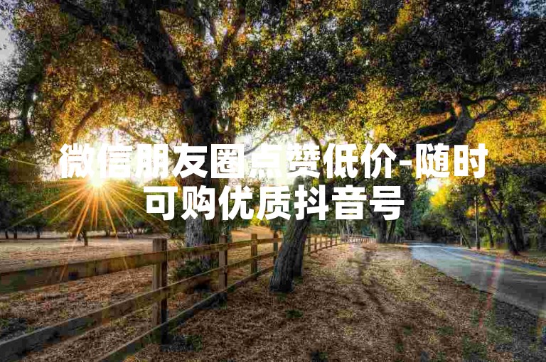 微信朋友圈点赞低价-随时可购优质抖音号