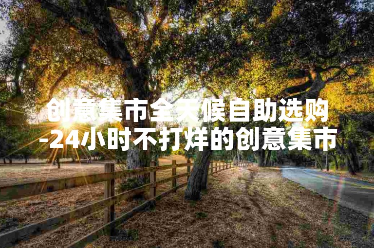 创意集市全天候自助选购-24小时不打烊的创意集市 随心购！