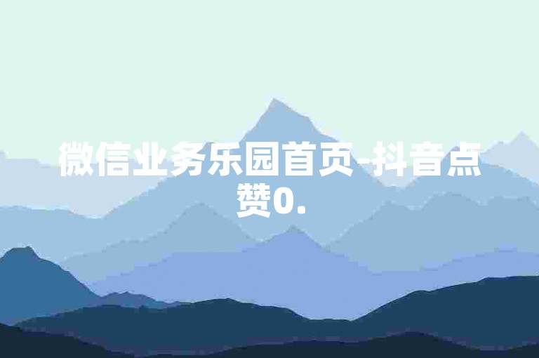 微信业务乐园首页-抖音点赞0.5元50个