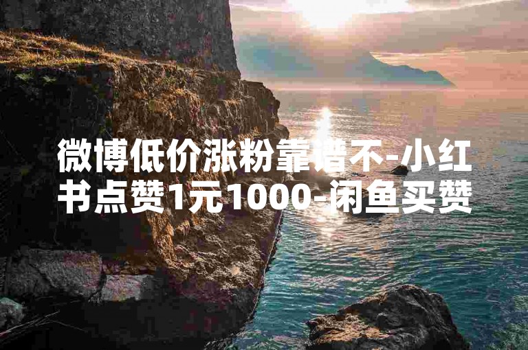 微博低价涨粉靠谱不-小红书点赞1元1000-闲鱼买赞平台-拼多多刷单服务