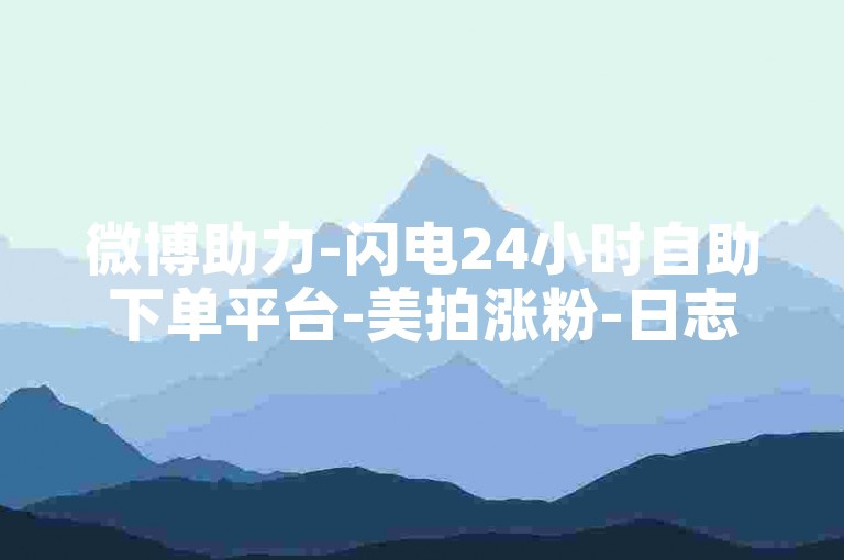微博助力-闪电24小时自助下单平台-美拍涨粉-日志点赞24小时自助服务