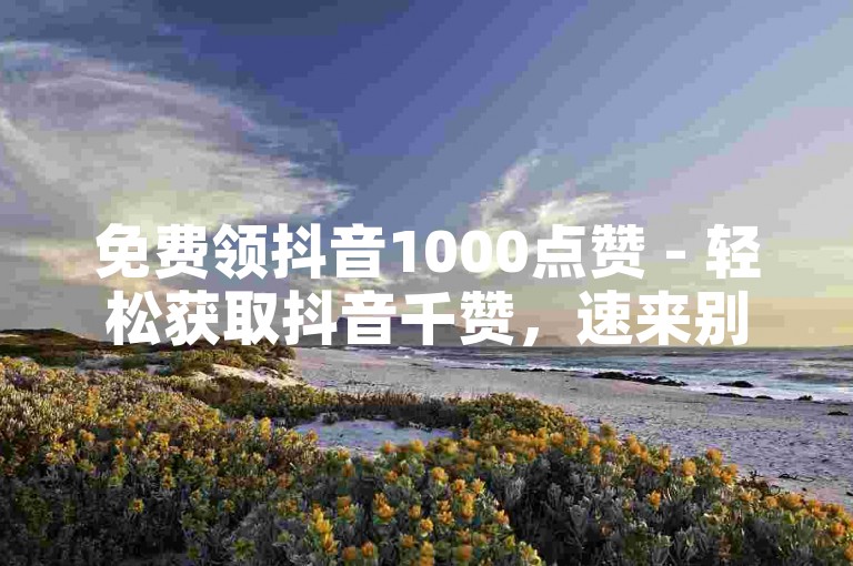免费领抖音1000点赞 - 轻松获取抖音千赞，速来别错过