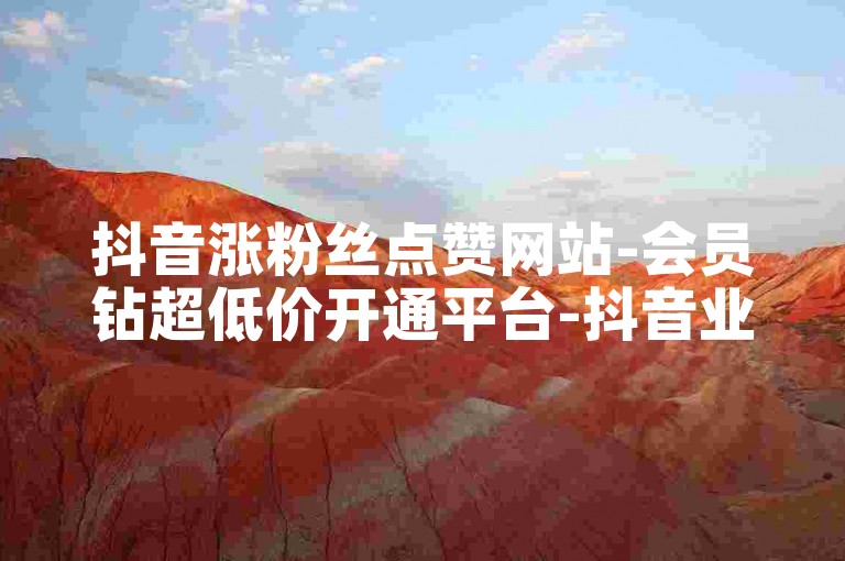 抖音涨粉丝点赞网站-会员钻超低价开通平台-抖音业务网-89卡盟站点