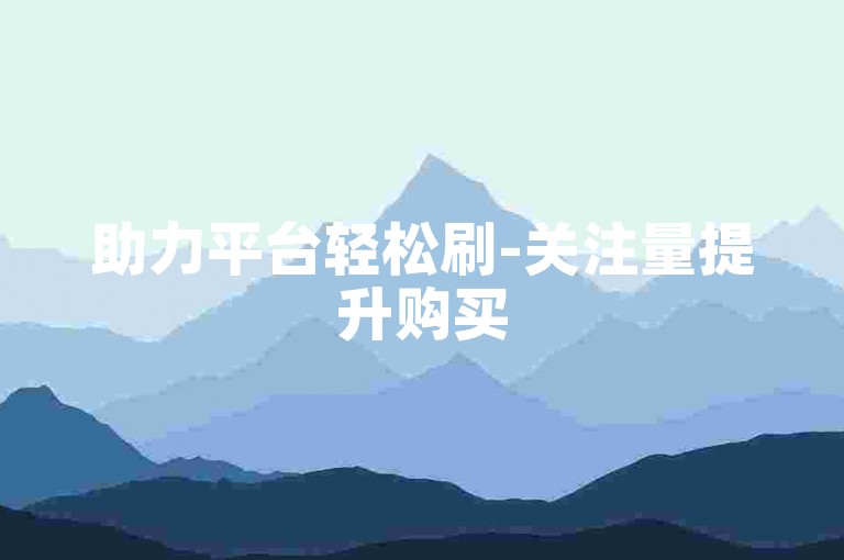 助力平台轻松刷-关注量提升购买