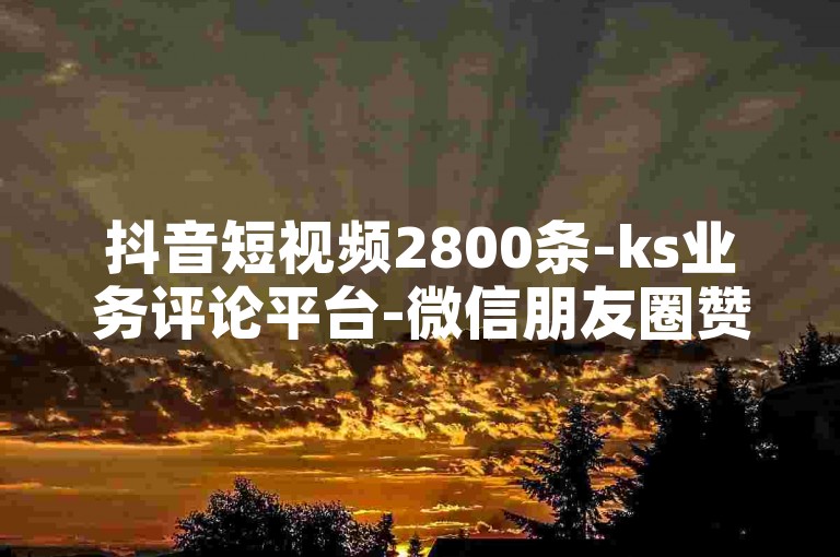 抖音短视频2800条-ks业务评论平台-微信朋友圈赞说说的站点-线上购微信访客网页