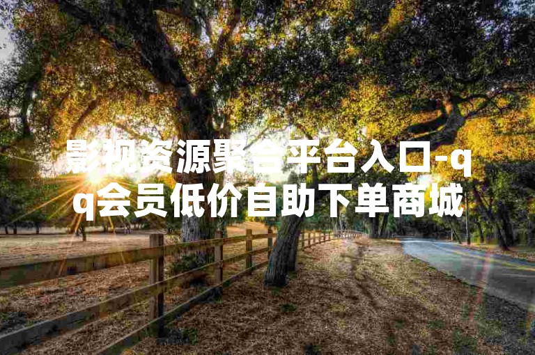 影视资源聚合平台入口-qq会员低价自助下单商城