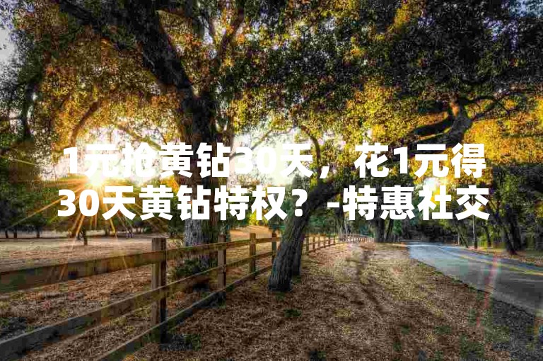 1元抢黄钻30天，花1元得30天黄钻特权？-特惠社交业务平台-ks点赞秒到-快手获5000赞