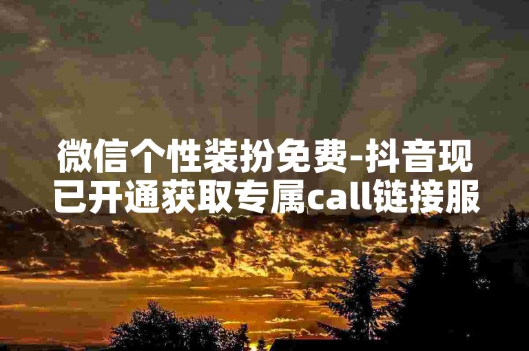 微信个性装扮免费-抖音现已开通获取专属call链接服务