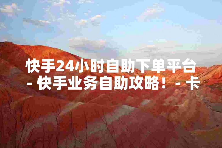快手24小时自助下单平台 - 快手业务自助攻略！- 卡盟业务中心 - ks赞评秒到账深度解析