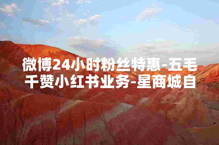 微博24小时粉丝特惠-五毛千赞小红书业务-星商城自助下单优惠平台-微信朋友圈点赞速刷下载