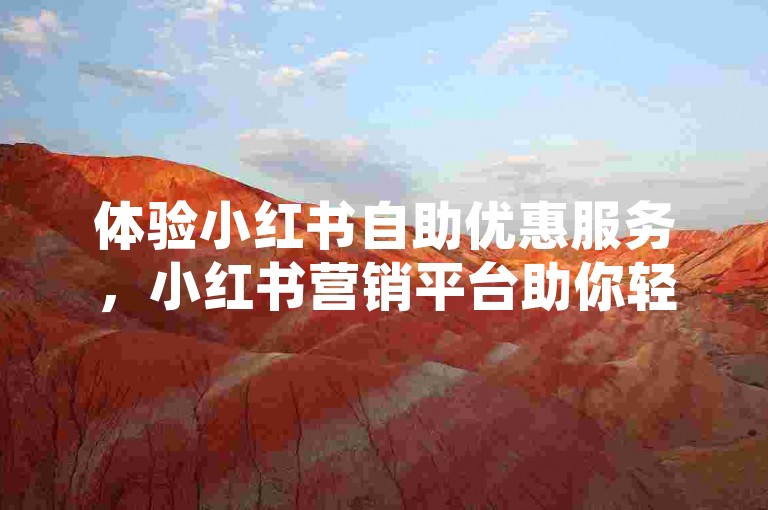 体验小红书自助优惠服务，小红书营销平台助你轻松获客引流