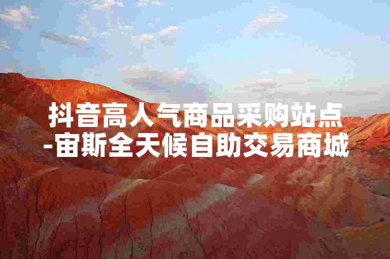 抖音高人气商品采购站点-宙斯全天候自助交易商城