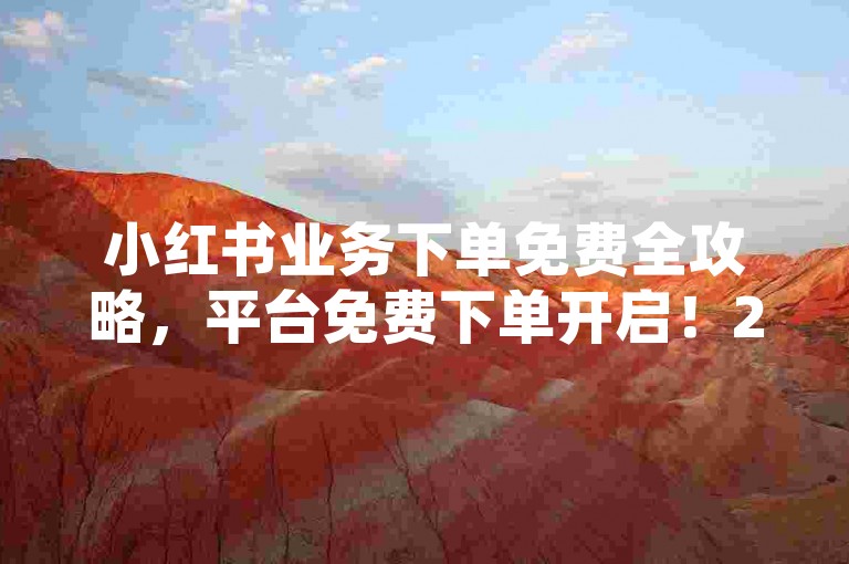 小红书业务下单免费全攻略，平台免费下单开启！2025超实用自助下单工具-涨粉秘诀大公开！