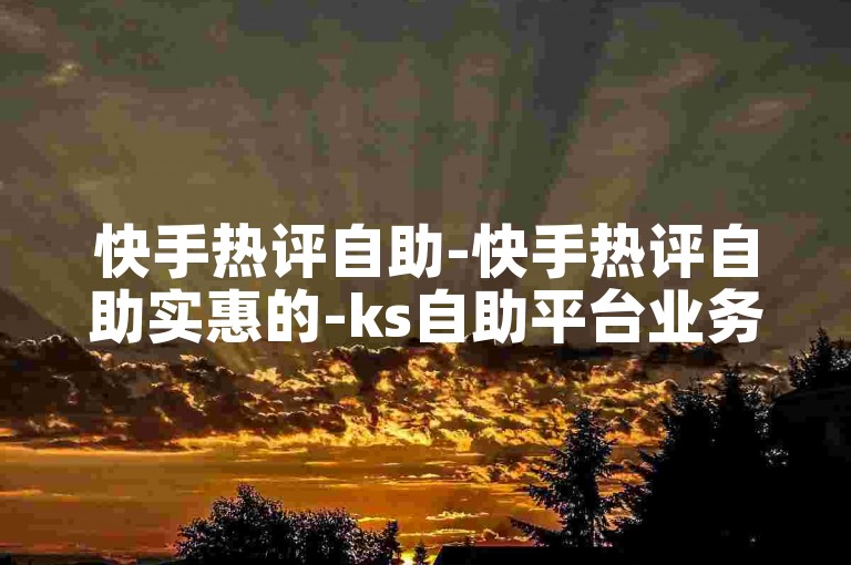 快手热评自助-快手热评自助实惠的-ks自助平台业务下单真人-自助下单云商城畅享随心