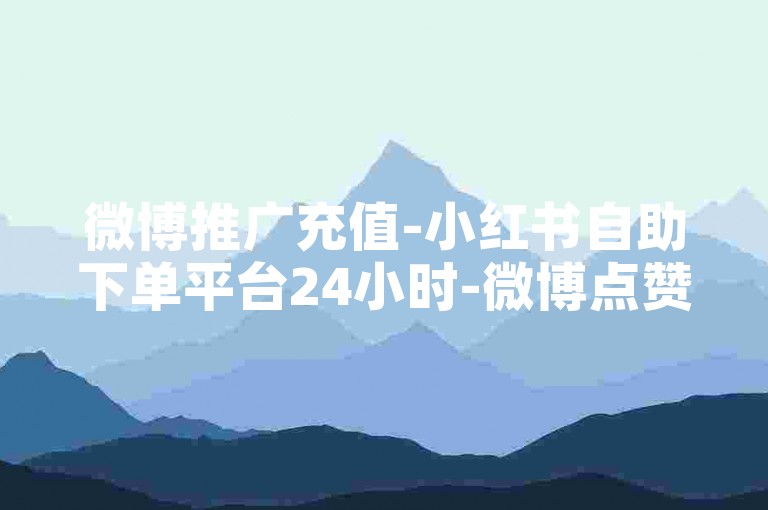 微博推广充值-小红书自助下单平台24小时-微博点赞业务平台-免费领微信投票助力软件