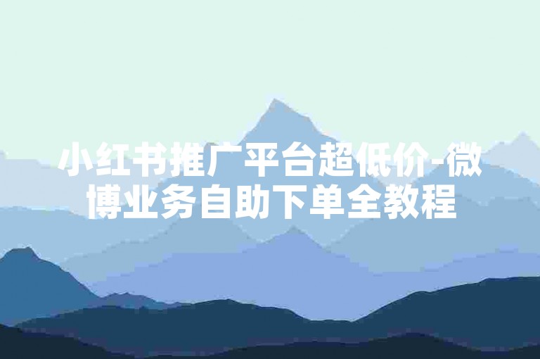 小红书推广平台超低价-微博业务自助下单全教程