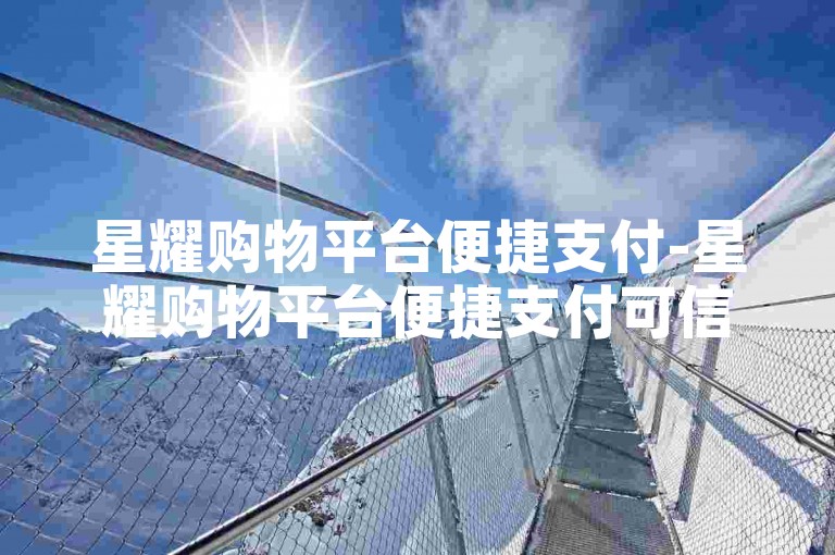 星耀购物平台便捷支付-星耀购物平台便捷支付可信否
