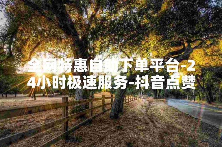 全网特惠自助下单平台-24小时极速服务-抖音点赞低价-微博粉丝免费领千粉日更