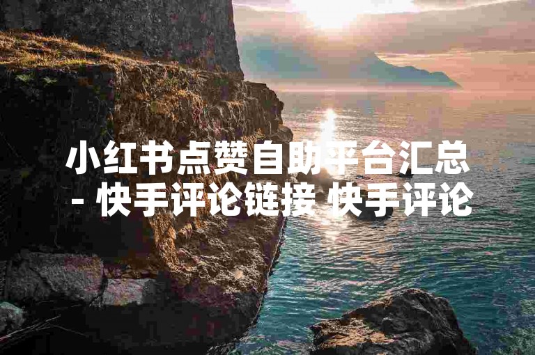 小红书点赞自助平台汇总 - 快手评论链接 快手评论推广