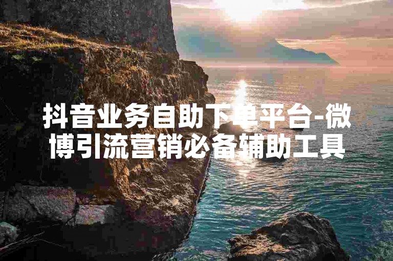 抖音业务自助下单平台-微博引流营销必备辅助工具