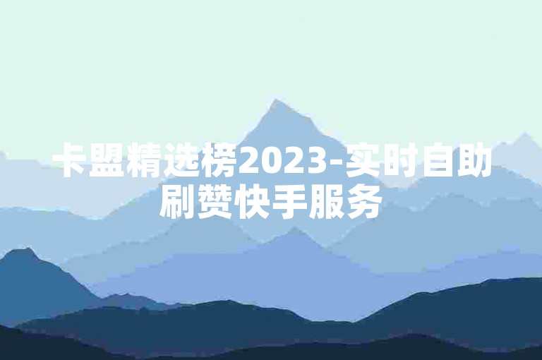 卡盟精选榜2023-实时自助刷赞快手服务