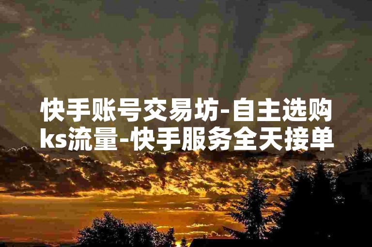 快手账号交易坊-自主选购ks流量-快手服务全天接单-和平精英业务助力区--