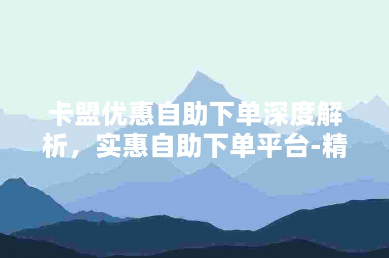卡盟优惠自助下单深度解析，实惠自助下单平台-精选推荐！2024热门qq业务网址-qq业务优选网官方严正声明！
