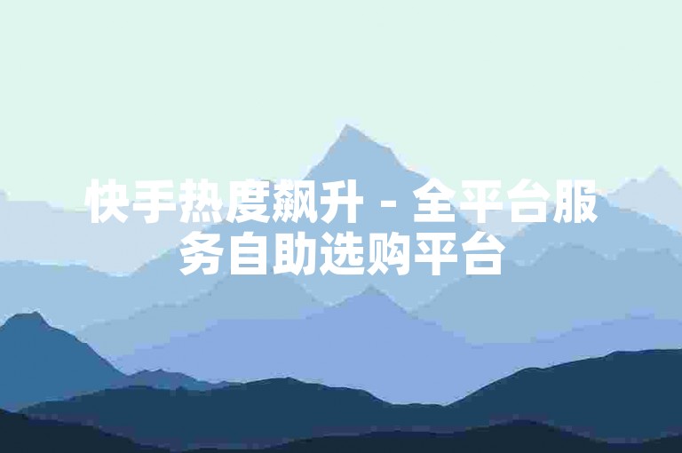 快手热度飙升 - 全平台服务自助选购平台