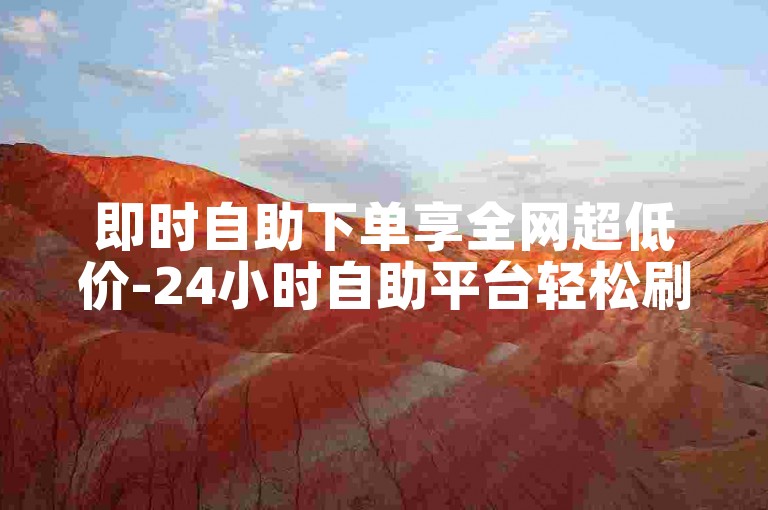 即时自助下单享全网超低价-24小时自助平台轻松刷快手赞