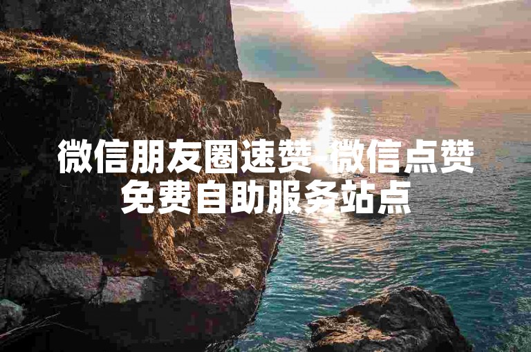 微信朋友圈速赞-微信点赞免费自助服务站点