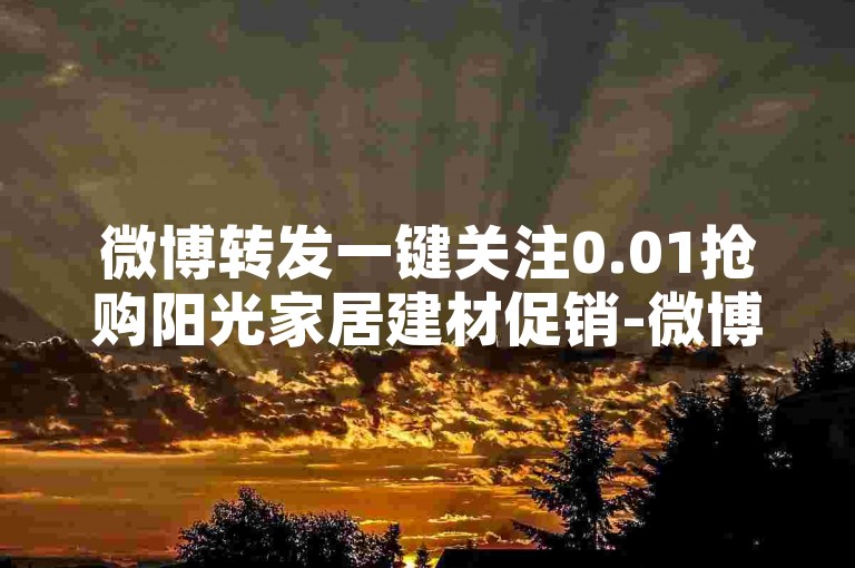 微博转发一键关注0.01抢购阳光家居建材促销-微博一键转发即享0.01秒极速抢订阳光家居建材优惠-微博微信免费业务-tb下单平台网站盛大登场!