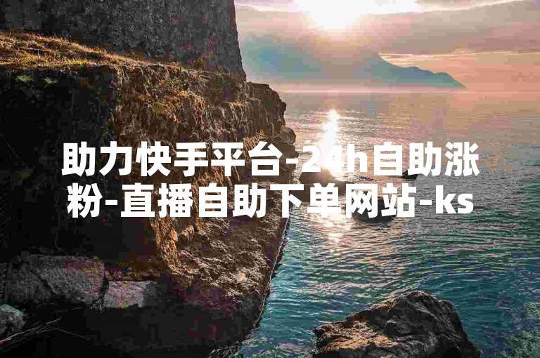 助力快手平台-24h自助涨粉-直播自助下单网站-ks赞24小时平台-快影赞自助-ks24小时下单助手