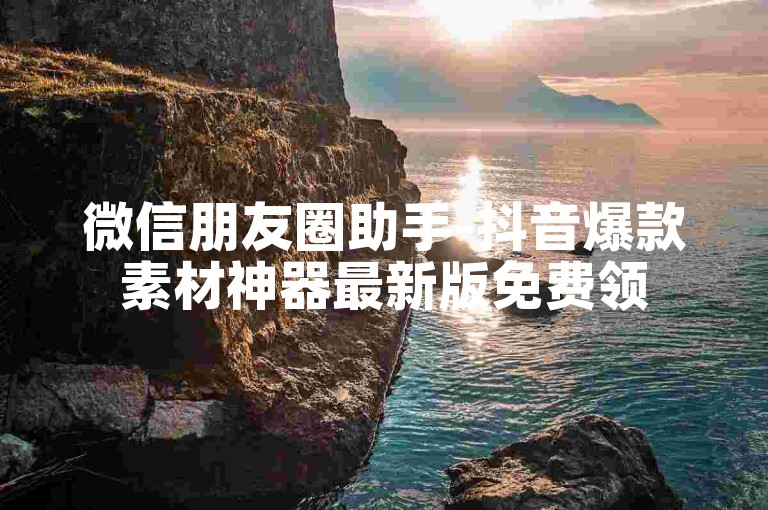 微信朋友圈助手-抖音爆款素材神器最新版免费领