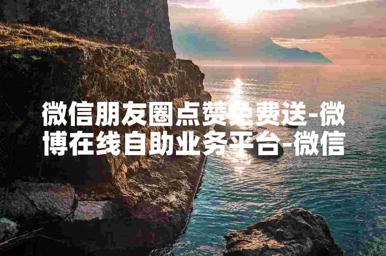 微信朋友圈点赞免费送-微博在线自助业务平台-微信自助平台超低价-5000赞0元下单平台