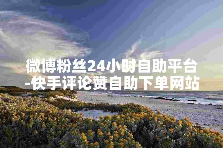 微博粉丝24小时自助平台-快手评论赞自助下单网站