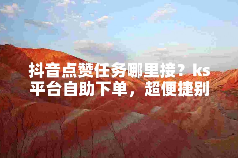 抖音点赞任务哪里接？ks平台自助下单，超便捷别错过！