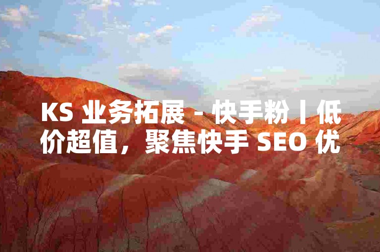 KS 业务拓展 - 快手粉丨低价超值，聚焦快手 SEO 优化