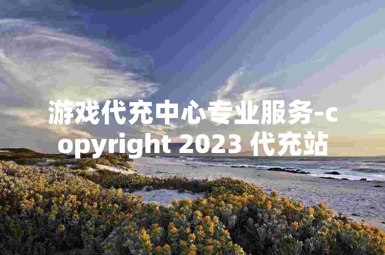 游戏代充中心专业服务-copyright 2023 代充站
