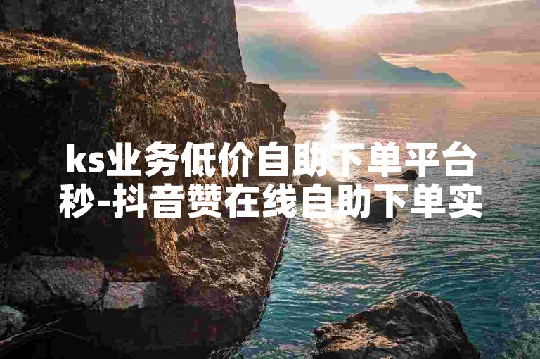 ks业务低价自助下单平台秒-抖音赞在线自助下单实惠