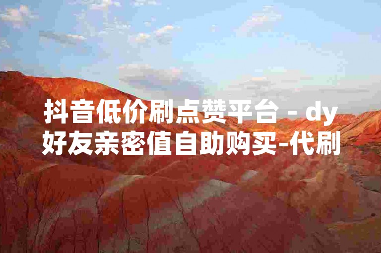 抖音低价刷点赞平台 - dy好友亲密值自助购买-代刷行业领先站，优质资源充足