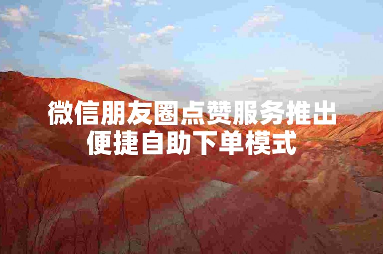 微信朋友圈点赞服务推出便捷自助下单模式