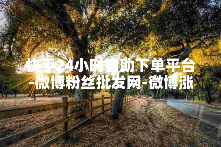 快手24小时自助下单平台-微博粉丝批发网-微博涨粉神器-免费领十万抖音点赞APP