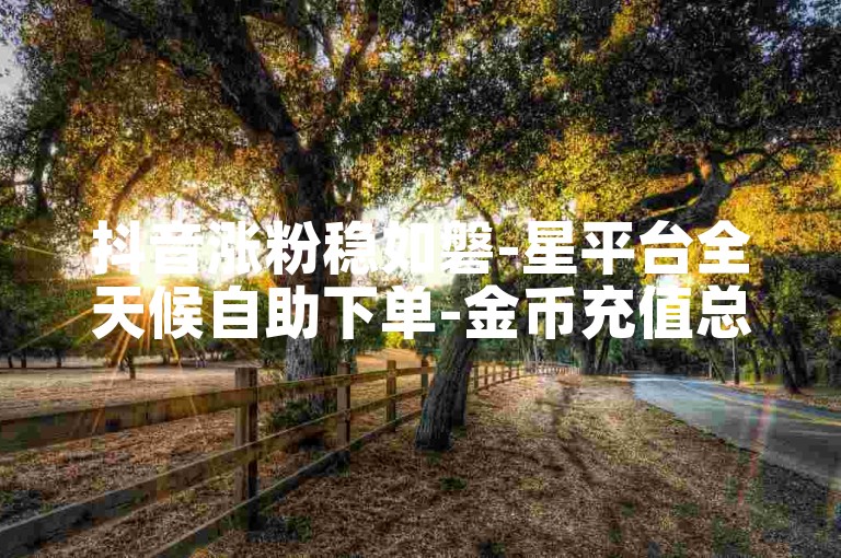 抖音涨粉稳如磐-星平台全天候自助下单-金币充值总站通道-点赞特惠1元500赞