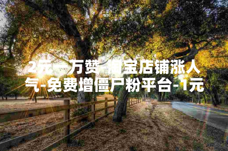 2元一万赞-淘宝店铺涨人气-免费增僵尸粉平台-1元5000粉稳定不掉攻略